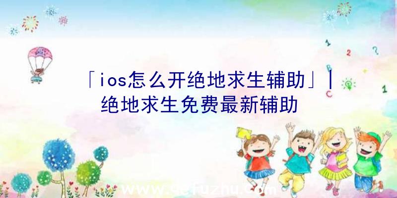 「ios怎么开绝地求生辅助」|绝地求生免费最新辅助